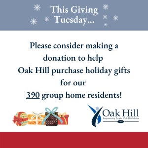 "This Giving Tuesday, Please consider making a donation to help Oak Hill purchase holiday gifts for our 390 group home residents. 